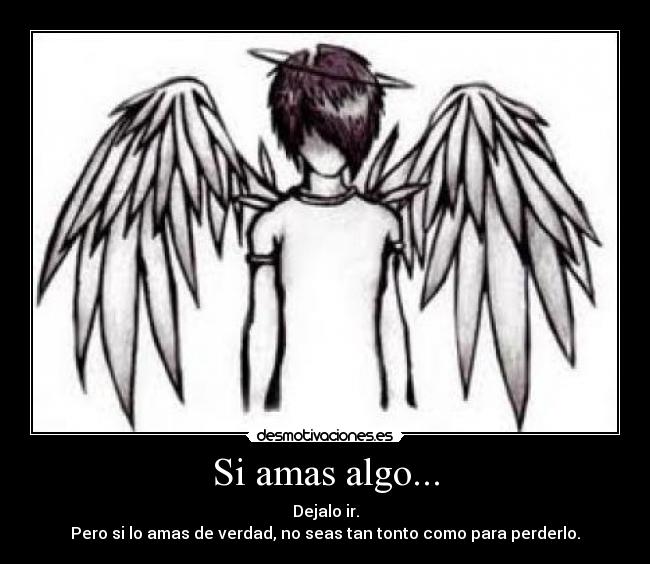 Si amas algo... - Dejalo ir.
Pero si lo amas de verdad, no seas tan tonto como para perderlo.