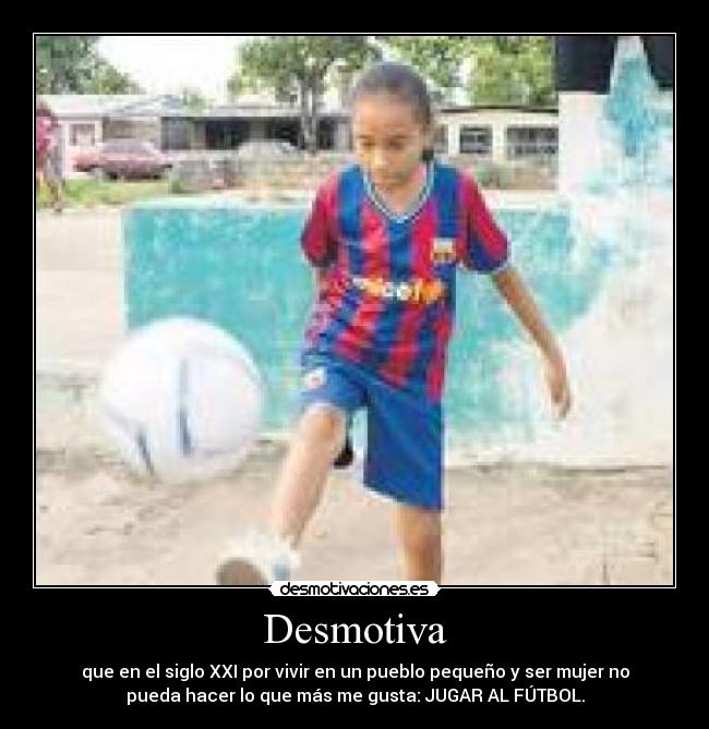 Desmotiva - que en el siglo XXI por vivir en un pueblo pequeño y ser mujer no
pueda hacer lo que más me gusta: JUGAR AL FÚTBOL.