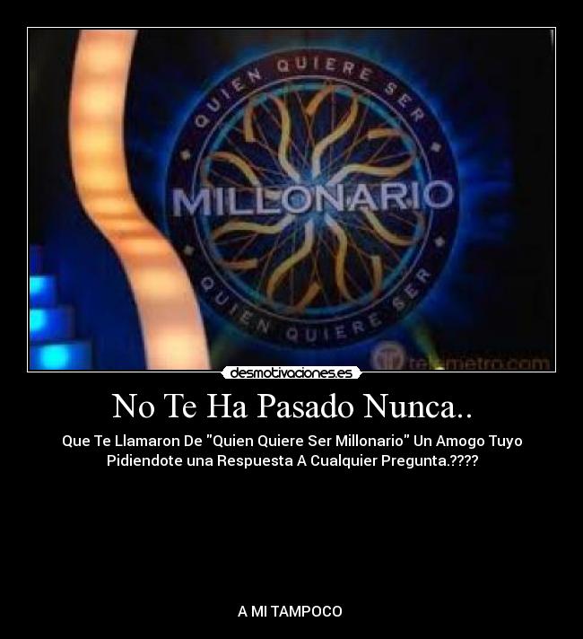 No Te Ha Pasado Nunca.. - Que Te Llamaron De Quien Quiere Ser Millonario Un Amogo Tuyo
Pidiendote una Respuesta A Cualquier Pregunta.????







A MI TAMPOCO 