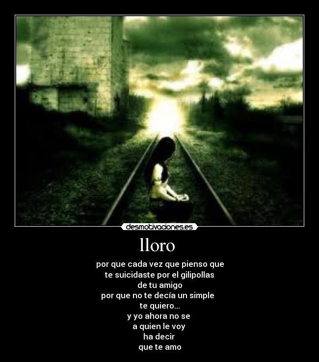 lloro - por que cada vez que pienso que
te suicidaste por el gilipollas
de tu amigo
por que no te decía un simple
te quiero...
y yo ahora no se
a quien le voy
ha decir
que te amo