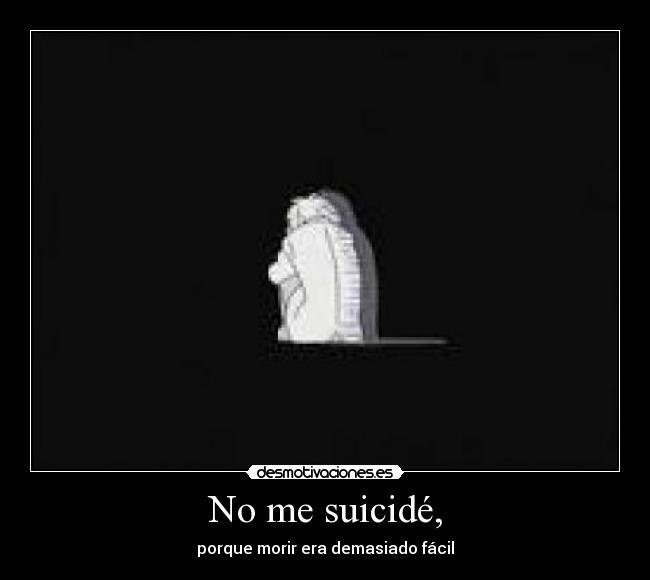No me suicidé, - porque morir era demasiado fácil