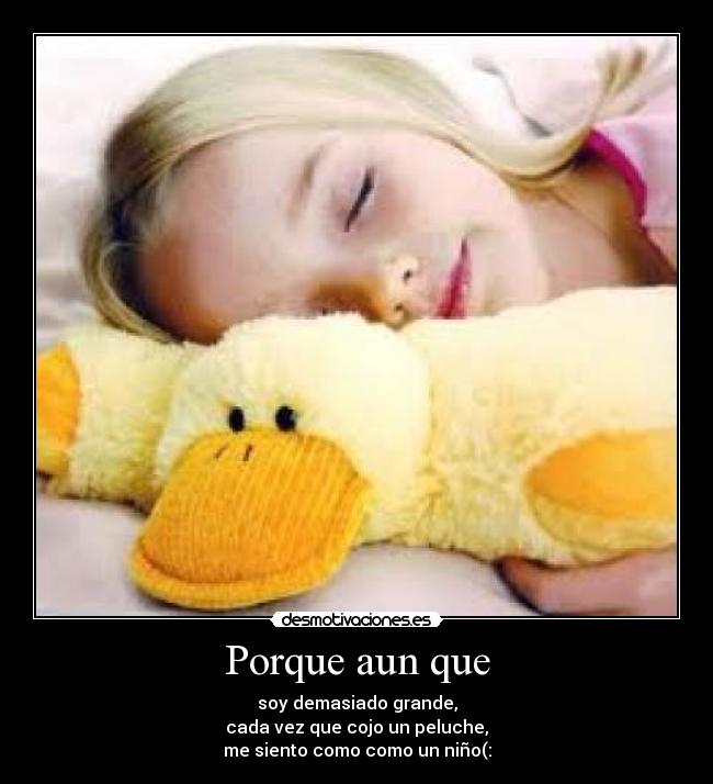 Porque aun que - soy demasiado grande,
cada vez que cojo un peluche,
me siento como como un niño(: