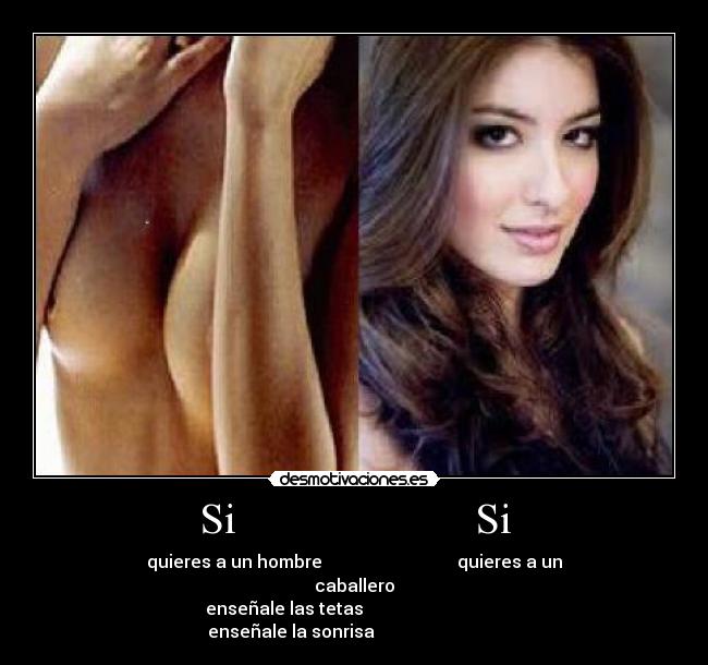 Si                      Si - quieres a un hombre                               quieres a un caballero
      enseñale las tetas                                       enseñale la sonrisa                             