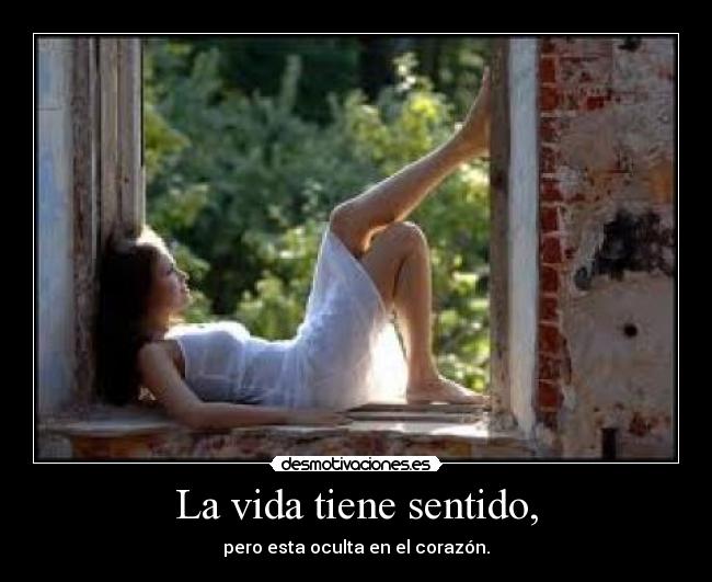 La vida tiene sentido, - pero esta oculta en el corazón.