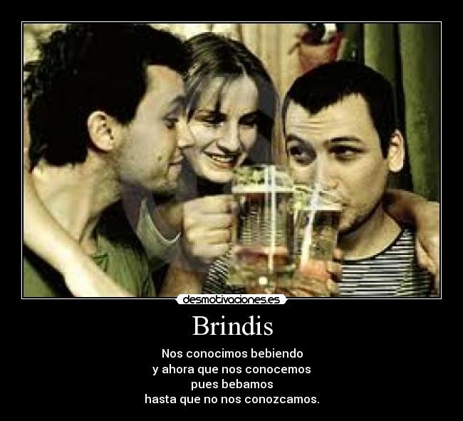 Brindis - Nos conocimos bebiendo
y ahora que nos conocemos
pues bebamos
hasta que no nos conozcamos.