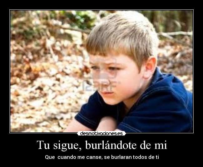 Tu sigue, burlándote de mi -