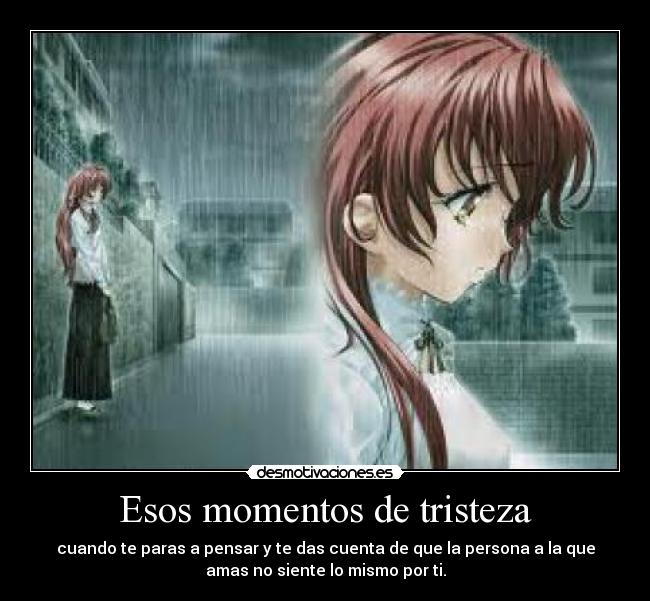 Esos momentos de tristeza - cuando te paras a pensar y te das cuenta de que la persona a la que
amas no siente lo mismo por ti.