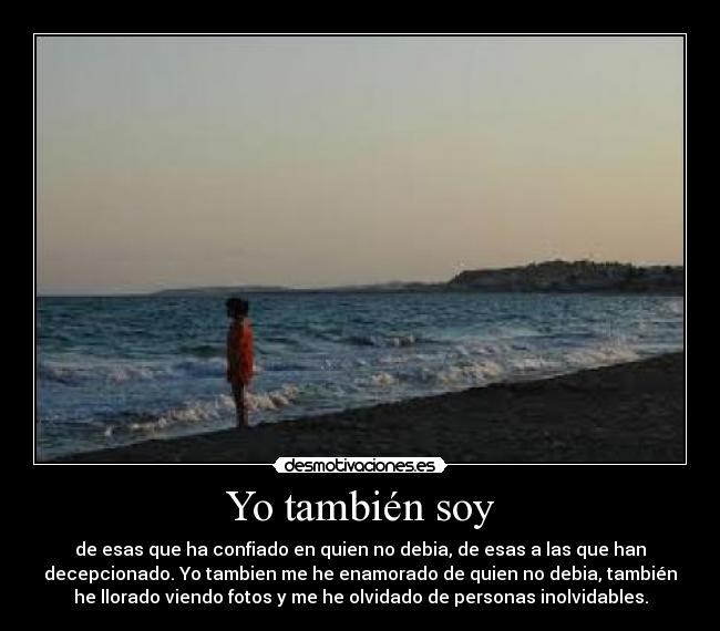 Yo también soy - de esas que ha confiado en quien no debia, de esas a las que han
decepcionado. Yo tambien me he enamorado de quien no debia, también
he llorado viendo fotos y me he olvidado de personas inolvidables.