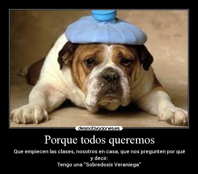 Porque todos queremos - Que empiecen las clases, nosotros en casa, que nos pregunten por qué y decir:
Tengo una Sobredosis Veraniega