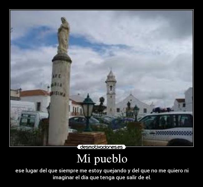 Mi pueblo - ese lugar del que siempre me estoy quejando y del que no me quiero ni
imaginar el día que tenga que salir de el.