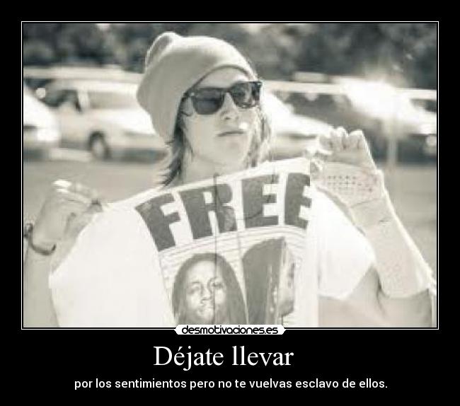 Déjate llevar   - por los sentimientos pero no te vuelvas esclavo de ellos.