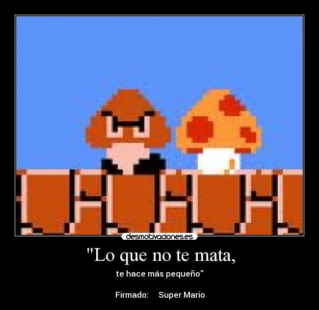 Lo que no te mata, - te hace más pequeño
Firmado: Super Mario