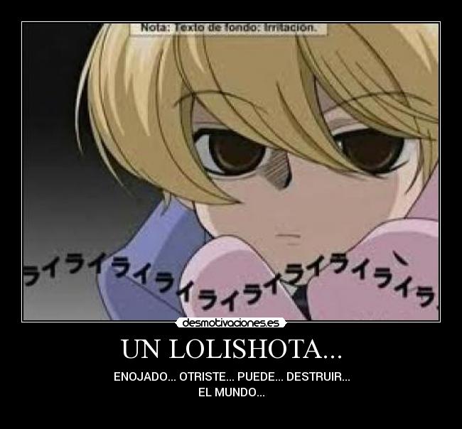 UN LOLISHOTA... - ENOJADO... OTRISTE... PUEDE... DESTRUIR...
EL MUNDO...