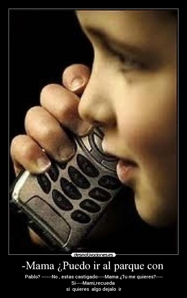 -Mama ¿Puedo ir al parque con - Pablo? ------No , estas castigado----Mama ¿Tu me quieres?---- Si----Mami,recueda
si quieres algo dejalo ir