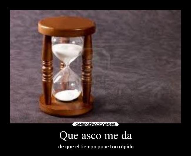Que asco me da - de que el tiempo pase tan rápido