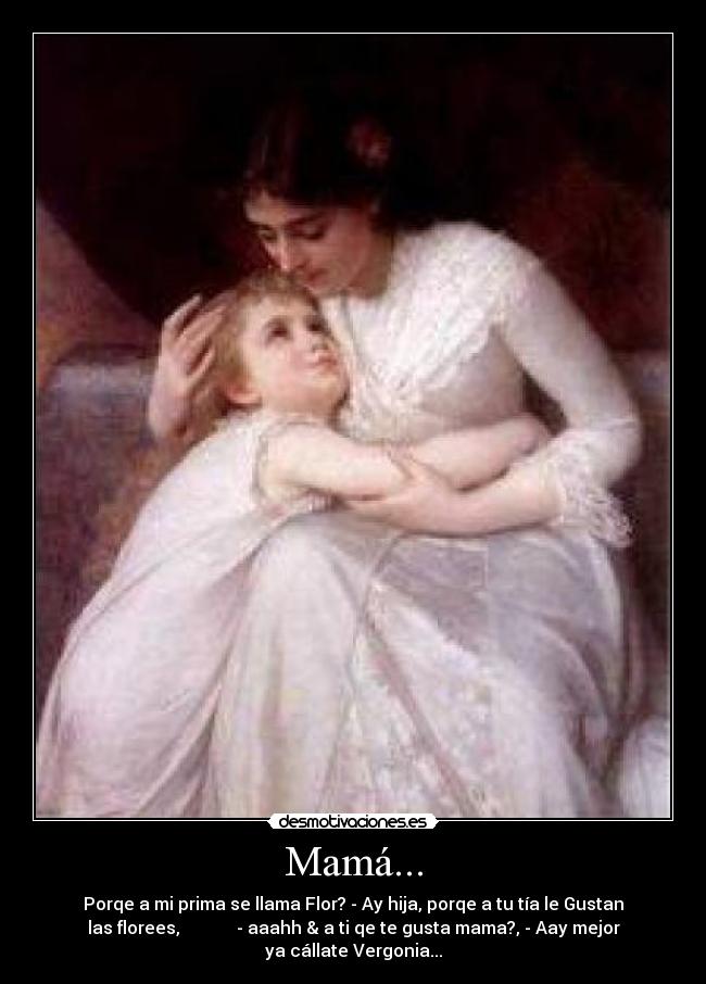 Mamá... - Porqe a mi prima se llama Flor? - Ay hija, porqe a tu tía le Gustan
las florees,             - aaahh & a ti qe te gusta mama?, - Aay mejor
ya cállate Vergonia...