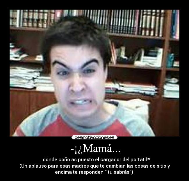 -¡¿Mamá... - ...dónde coño as puesto el cargador del portátil?!
(Un aplauso para esas madres que te cambian las cosas de sitio y
encima te responden tu sabrás)