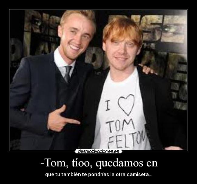 -Tom, tíoo, quedamos en -