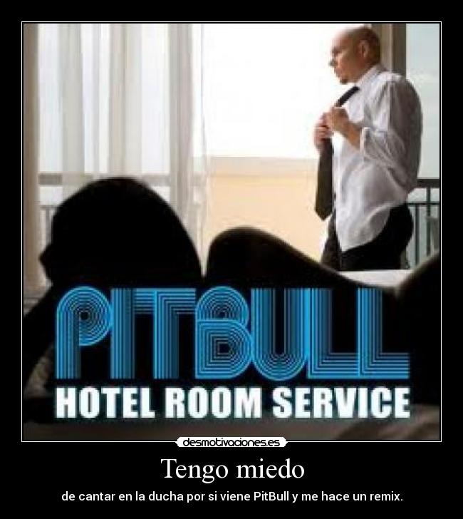Tengo miedo - de cantar en la ducha por si viene PitBull y me hace un remix.