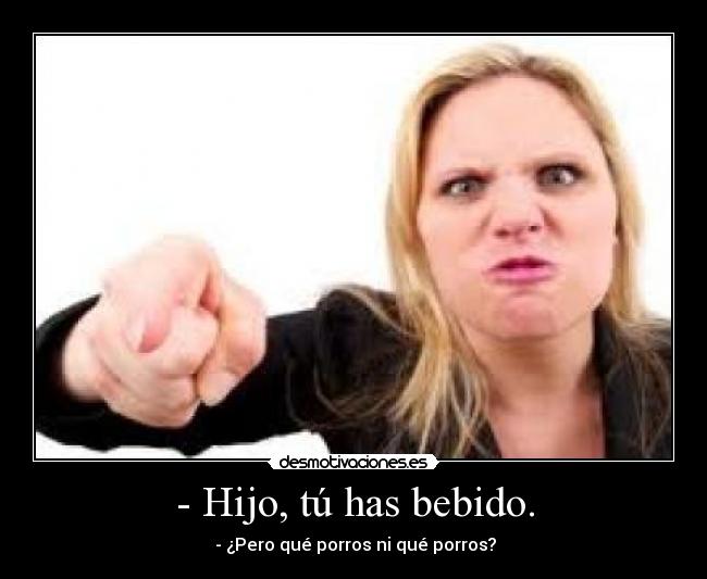 - Hijo, tú has bebido. - - ¿Pero qué porros ni qué porros?