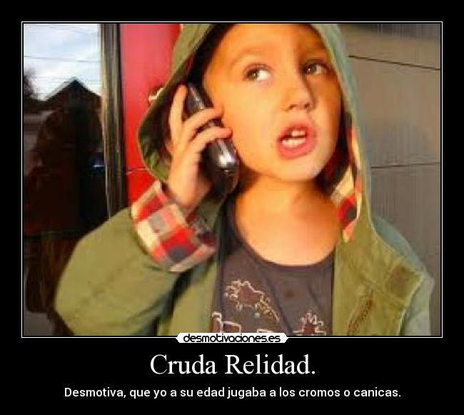 Cruda Relidad. - Desmotiva, que yo a su edad jugaba a los cromos o canicas.