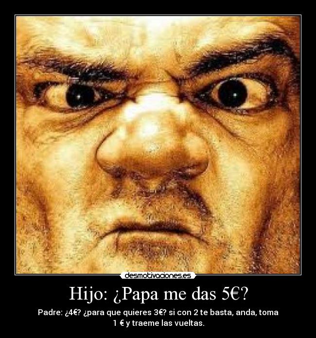 Hijo: ¿Papa me das 5€? - Padre: ¿4€? ¿para que quieres 3€? si con 2 te basta, anda, toma
1 € y traeme las vueltas.
