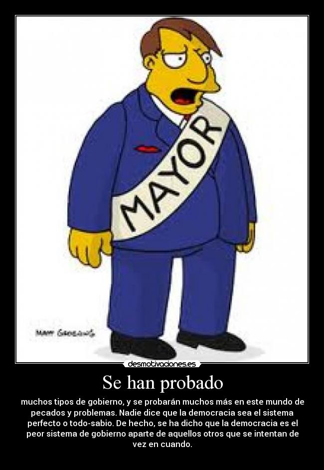 Se han probado - muchos tipos de gobierno, y se probarán muchos más en este mundo de
pecados y problemas. Nadie dice que la democracia sea el sistema
perfecto o todo-sabio. De hecho, se ha dicho que la democracia es el
peor sistema de gobierno aparte de aquellos otros que se intentan de
vez en cuando.