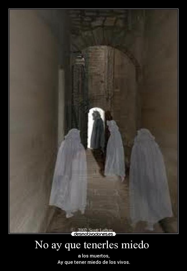 No ay que tenerles miedo - a los muertos,
Ay que tener miedo de los vivos.