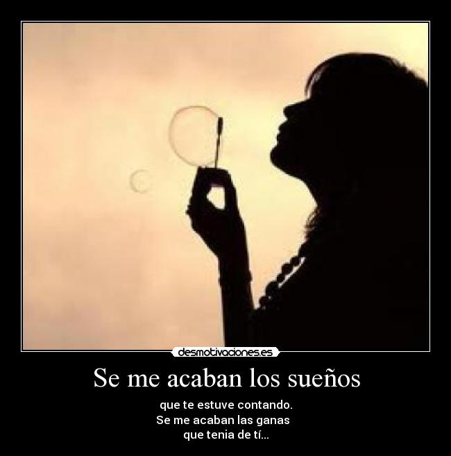 Se me acaban los sueños - que te estuve contando.
Se me acaban las ganas  
que tenia de tí...