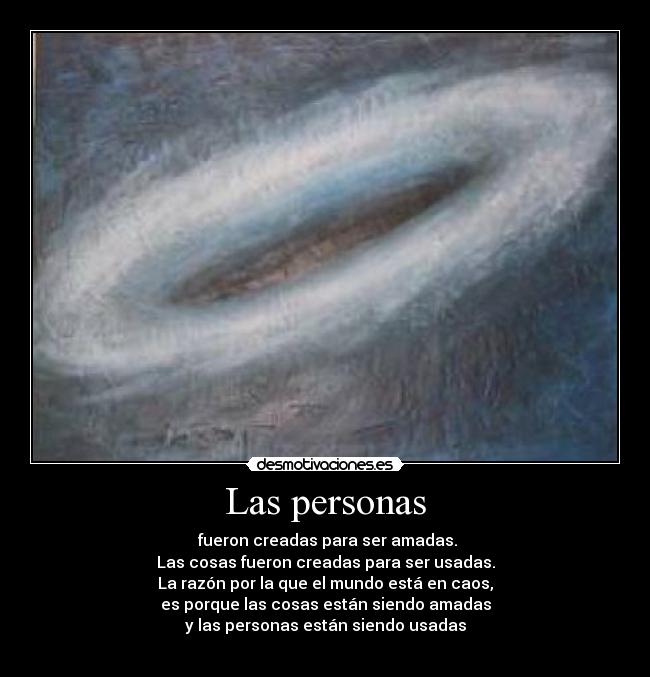 Las personas - fueron creadas para ser amadas.
Las cosas fueron creadas para ser usadas.
La razón por la que el mundo está en caos,
es porque las cosas están siendo amadas
y las personas están siendo usadas