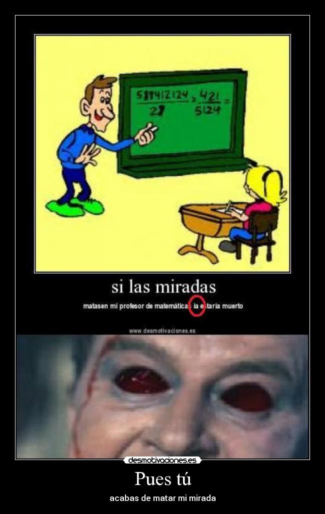 Pues tú - acabas de matar mi mirada