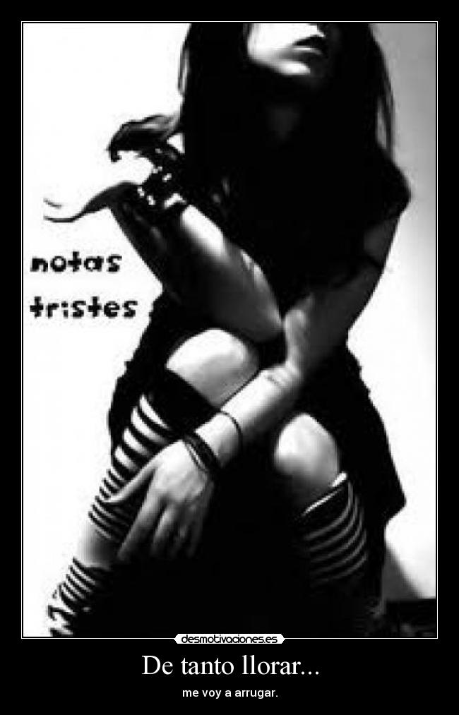 De tanto llorar... - me voy a arrugar.