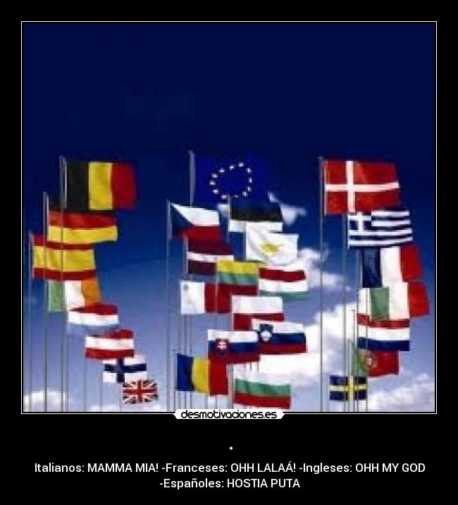 . - Italianos: MAMMA MIA! -Franceses: OHH LALAÁ! -Ingleses: OHH MY GOD
-Españoles: HOSTIA PUTA