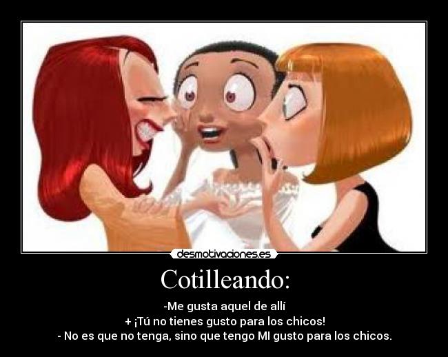 Cotilleando: - -Me gusta aquel de allí
+ ¡Tú no tienes gusto para los chicos!
- No es que no tenga, sino que tengo MI gusto para los chicos.