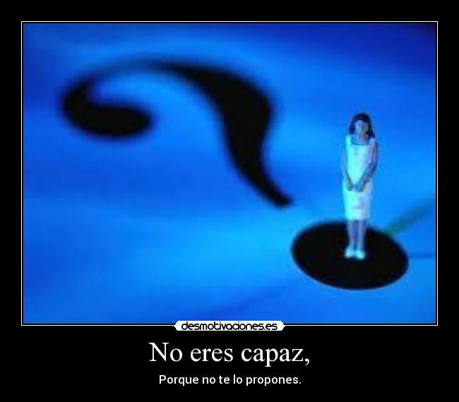 No eres capaz, - Porque no te lo propones.
