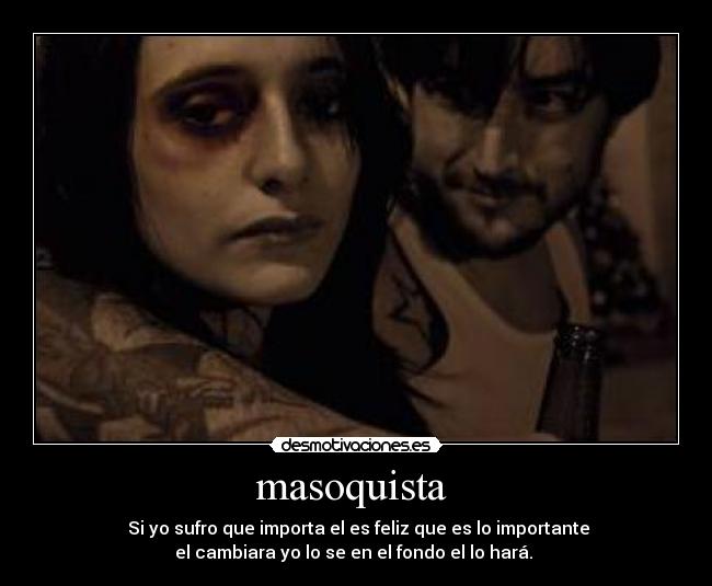 masoquista  -  Si yo sufro que importa el es feliz que es lo importante
el cambiara yo lo se en el fondo el lo hará. 