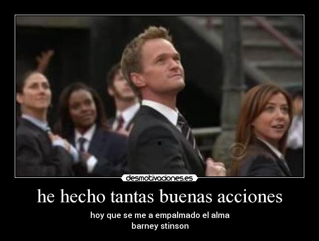 he hecho tantas buenas acciones - hoy que se me a empalmado el alma
barney stinson