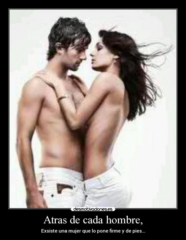 Atras de cada hombre, - Exsiste una mujer que lo pone firme y de pies...