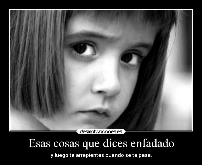 Esas cosas que dices enfadado -
