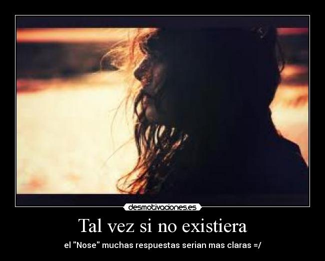 Tal vez si no existiera - el Nose muchas respuestas serian mas claras =/