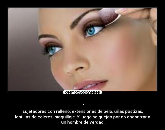 . - sujetadores con relleno, extensiones de pelo, uñas postizas,
lentillas de coleres, maquillaje. Y luego se quejan por no encontrar a
un hombre de verdad.