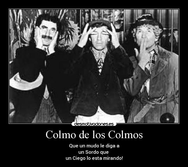 Colmo de los Colmos - Que un mudo le diga a
un Sordo que 
un Ciego lo esta mirando!