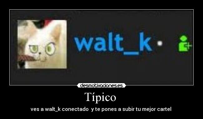 Típico  - ves a walt_k conectado  y te pones a subir tu mejor cartel 