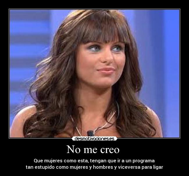 No me creo  - Que mujeres como esta, tengan que ir a un programa 
tan estupido como mujeres y hombres y viceversa para ligar