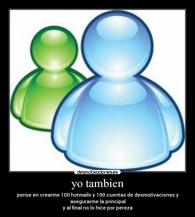 yo tambien - pense en crearme 100 hotmails y 100 cuentas de desmotivaciones y
asegurarme la principal
y al final no lo hice por pereza