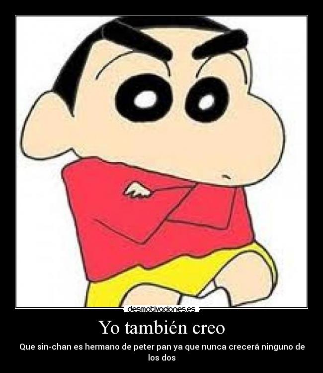 Yo también creo - Que sin-chan es hermano de peter pan ya que nunca crecerá ninguno de los dos
