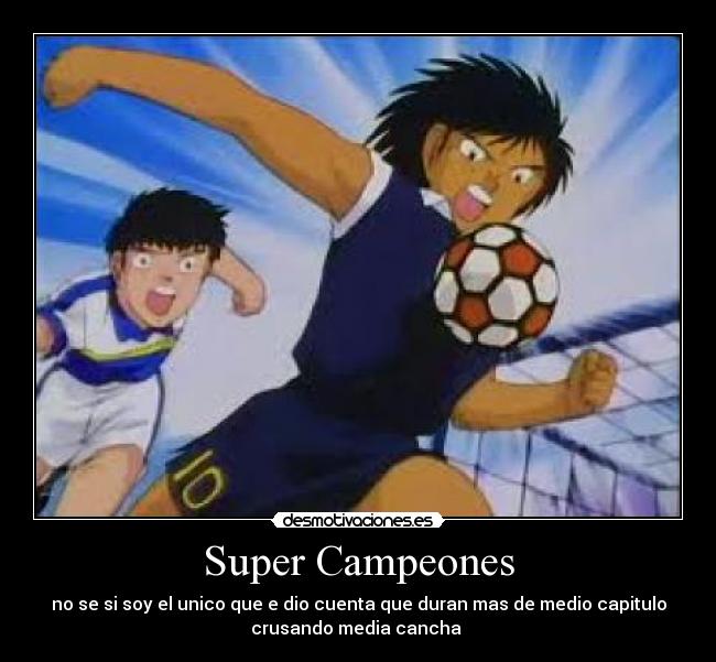 Super Campeones - no se si soy el unico que e dio cuenta que duran mas de medio capitulo
crusando media cancha