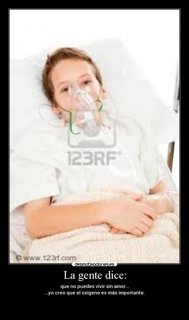 La gente dice: - que no puedes vivir sin amor...
...yo creo que el oxígeno es más importante.