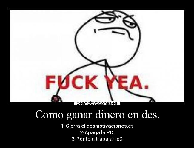 Como ganar dinero en des. - 1-Cierra el desmotivaciones.es
2-Apaga la PC.
3-Ponte a trabajar. xD