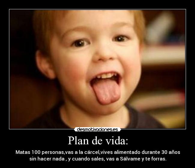 Plan de vida: - Matas 100 personas,vas a la cárcel,vives alimentado durante 30 años
sin hacer nada , y cuando sales, vas a Sálvame y te forras.